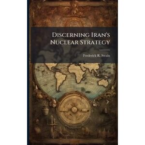 Strain, Frederick R Discerning Iran's Nuclear Strategy Strain, Frederick R Discerning Iran's Nuclear Strategy