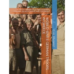 Alvarez, Cris WORLD WAR II: GERMAN TROOPS IN GREECE: A PHOTO ALBUM OF 54 PHOTOGRAPHS ORIGINAL BLACK & WHITE AND COLORIZED (Historical Photos Colorized) Alvarez, Cris WORLD WAR II: GERMAN TROOPS IN GREECE: A PHOTO ALBUM OF 54 PHOTOGRAPHS ORIGINAL BLACK & WHITE AND COLORIZED (Historical Photos Colorized)