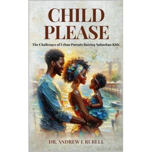 Rubell, Dr Andrew L Child Please: The Challenges of Urban Parents Raising Suburban Kids Rubell, Dr Andrew L Child Please: The Challenges of Urban Parents Raising Suburban Kids