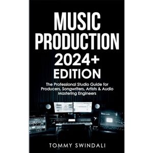 Swindali, Tommy Music Production 2024+ Edition: The Professional Studio Guide for Producers, Songwriters, Artists & Audio Mastering Engineers Swindali, Tommy Music Production 2024+ Edition: The Professional Studio Guide for Producers, Songwriters, Artists & Audio Mastering Engineers
