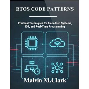 M. Clark, Malvin RTOS Code Patterns: Practical Techniques for Embedded Systems, IoT, and Real-Time Programming M. Clark, Malvin RTOS Code Patterns: Practical Techniques for Embedded Systems, IoT, and Real-Time Programming