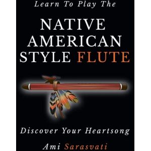 Sarasvati, Ami Learn To Play The Native American Style Flute: Discover Your Heartsong Sarasvati, Ami Learn To Play The Native American Style Flute: Discover Your Heartsong