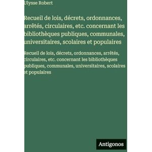 Robert, Ulysse Recueil de lois, décrets, ordonnances, arrêtés, circulaires, etc. concernant les bibliothèques publiques, communales, universitaires, scolaires et ... etc. concernant les bibliothèques pu Robert, Ulysse Recueil de lois, décrets, ordonnances, arrêtés, circulaires, etc. concernant les bibliothèques publiques, communales, universitaires, scolaires et ... etc. concernant les bibliothèques pu