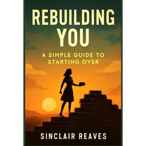 Reaves, Sinclair Rebuilding You: A simple Guide to Starting Over: Healing Childhood Trauma Through Inner Child Work, Somatic Recovery, and Radical Self-Love Reaves, Sinclair Rebuilding You: A simple Guide to Starting Over: Healing Childhood Trauma Through Inner Child Work, Somatic Recovery, and Radical Self-Love