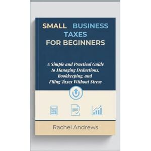 Andrews, Rachel Small Business Taxes for Beginners: A Simple and Practical Guide to Managing Deductions, Bookkeeping, and Filing Taxes Without Stress Andrews, Rachel Small Business Taxes for Beginners: A Simple and Practical Guide to Managing Deductions, Bookkeeping, and Filing Taxes Without Stress