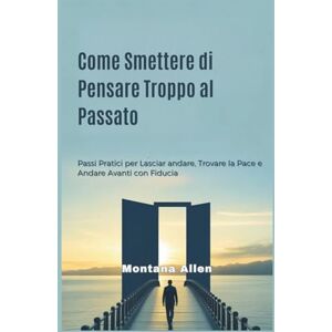 Allen, Montana Come Smettere di Pensare Troppo al Passato: Passi Pratici per Lasciar andare, Trovare la Pace e Andare Avanti con Fiducia Allen, Montana Come Smettere di Pensare Troppo al Passato: Passi Pratici per Lasciar andare, Trovare la Pace e Andare Avanti con Fiducia
