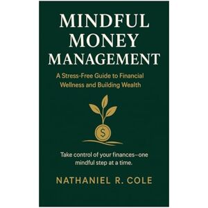 COLE, NATHANIEL Mindful Money Management: A Stress-Free Guide to Financial Wellness and Building Wealth COLE, NATHANIEL Mindful Money Management: A Stress-Free Guide to Financial Wellness and Building Wealth