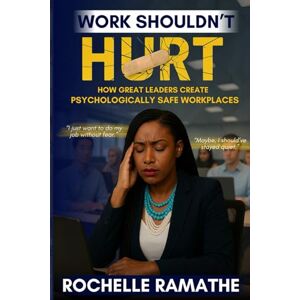 Ramathe, Rochelle Work Shouldn’t Hurt: How Great Leaders Create Psychologically Safe Workplaces Ramathe, Rochelle Work Shouldn’t Hurt: How Great Leaders Create Psychologically Safe Workplaces