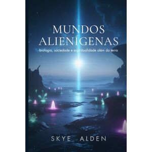 Alden, Skye Mundos Alienígenas: Biologia, Sociedade e Espiritualidade Além da Terra Alden, Skye Mundos Alienígenas: Biologia, Sociedade e Espiritualidade Além da Terra
