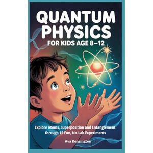 Kensington QUANTUM PHYSICS FOR KIDS AGE 8 -12: Explore Atoms, Superposition and Entanglement through 15 Fun, No-Lab Experiments Kensington QUANTUM PHYSICS FOR KIDS AGE 8 -12: Explore Atoms, Superposition and Entanglement through 15 Fun, No-Lab Experiments