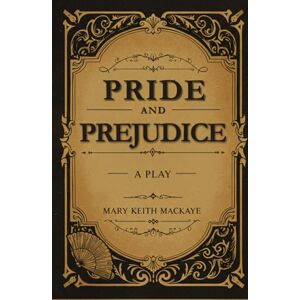 MARY KEITH MACKAYE PRIDE AND PREJUDICE: A Play MARY KEITH MACKAYE PRIDE AND PREJUDICE: A Play
