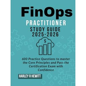 Hewitt, Harley R FinOps Practitioner Study Guide 2025-2026: 600 Practice Questions to master the Core Principles and Pass the Certification Exam with Confidence Hewitt, Harley R FinOps Practitioner Study Guide 2025-2026: 600 Practice Questions to master the Core Principles and Pass the Certification Exam with Confidence