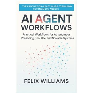 Williams, Felix Ai Agent Workflows: Practical Workflows for Autonomous Reasoning, Tool Use, and Scalable Systems Williams, Felix Ai Agent Workflows: Practical Workflows for Autonomous Reasoning, Tool Use, and Scalable Systems