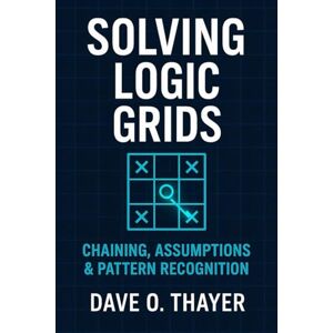 Thayer, Dave Solving Logic Grids: Chaining, Assumptions & Pattern Recognition Thayer, Dave Solving Logic Grids: Chaining, Assumptions & Pattern Recognition