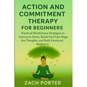 Porter, Zach Acceptance and Commitment Therapy for Beginners: Practical Mindfulness Strategies to Overcome Stress, Break Free from Negative Thoughts, and Build Emotional Resilience Porter, Zach Acceptance and Commitment Therapy for Beginners: Practical Mindfulness Strategies to Overcome Stress, Break Free from Negative Thoughts, and Build Emotional Resilience
