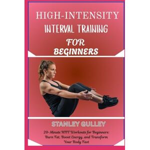 Stanley HIGH-INTENSITY INTERVAL TRAINING FOR BEGINNERS: 20-Minute HIIT Workouts for Beginners: Burn Fat, Boost Energy, and Transform Your Body Fast Stanley HIGH-INTENSITY INTERVAL TRAINING FOR BEGINNERS: 20-Minute HIIT Workouts for Beginners: Burn Fat, Boost Energy, and Transform Your Body Fast