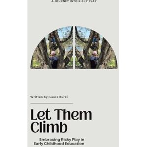 Burki, Laura Let Them Climb: Embracing Risky Play in Early Childhood Education Burki, Laura Let Them Climb: Embracing Risky Play in Early Childhood Education