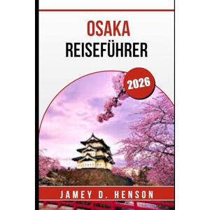 HENSON, JAMEY D. OSAKA REISEFÜHRER 2026: Entdecken Sie die lokale Kultur, das Essen und unvergessliche Attraktionen in Japans lebendiger Stadt HENSON, JAMEY D. OSAKA REISEFÜHRER 2026: Entdecken Sie die lokale Kultur, das Essen und unvergessliche Attraktionen in Japans lebendiger Stadt