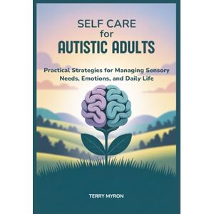 Myron, Terry Self Care for Autistic Adults: Practical Strategies for Managing Sensory Needs, Emotions, and Daily Life Myron, Terry Self Care for Autistic Adults: Practical Strategies for Managing Sensory Needs, Emotions, and Daily Life