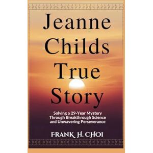 Choi, Frank H. Jeanne Childs True Story: Solving a 29-Year Mystery Through Breakthrough Science and Unwavering Perseverance Choi, Frank H. Jeanne Childs True Story: Solving a 29-Year Mystery Through Breakthrough Science and Unwavering Perseverance