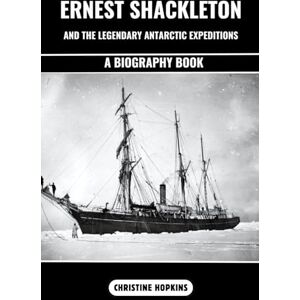Hopkins, Christine Ernest Shackleton and the Legendary Antarctic Expeditions (A Biography Book): The Incredible Voyage and Endurances of Sir Ernest Henry Shackleton an Anglo-Irish Antarctic Explorer Hopkins, Christine Ernest Shackleton and the Legendary Antarctic Expeditions (A Biography Book): The Incredible Voyage and Endurances of Sir Ernest Henry Shackleton an Anglo-Irish Antarctic Explorer