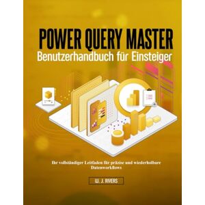 Rivers, W. J. Power Query Master – Benutzerhandbuch für Einsteiger: Ihr vollständiger Leitfaden für präzise und wiederholbare Datenworkflows Rivers, W. J. Power Query Master – Benutzerhandbuch für Einsteiger: Ihr vollständiger Leitfaden für präzise und wiederholbare Datenworkflows