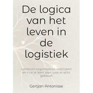 Antonisse, Gertjan De logica van het leven in de logistiek: Waarom organisaties vastlopen en hoe je leert zien wat er echt gebeurt Antonisse, Gertjan De logica van het leven in de logistiek: Waarom organisaties vastlopen en hoe je leert zien wat er echt gebeurt