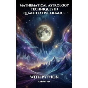Flux, Jamie Mathematical Astrology Techniques in Quantitative Finance: Exploring Data-Driven Trading Strategies (The Artificial Edge: Quantitative Trading Strategies with Python) Flux, Jamie Mathematical Astrology Techniques in Quantitative Finance: Exploring Data-Driven Trading Strategies (The Artificial Edge: Quantitative Trading Strategies with Python)