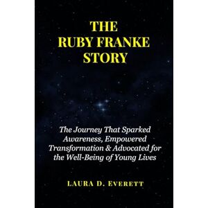 Everett, Laura D. THE RUBY FRANKE STORY: The Journey That Sparked Awareness, Empowered Transformation & Advocated for the Well-Being of Young Lives Everett, Laura D. THE RUBY FRANKE STORY: The Journey That Sparked Awareness, Empowered Transformation & Advocated for the Well-Being of Young Lives