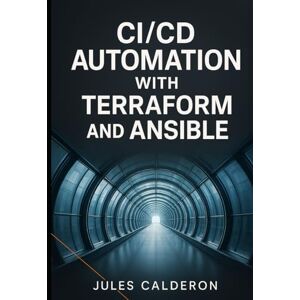 CALDERON, JULES CICD AUTOMATION WITH TERRAFORM AND ANSIBLE: Build infrastructure pipelines for AWS, Azure, and GCP using Jenkins, GitLab CI, and GitHub Actions CALDERON, JULES CICD AUTOMATION WITH TERRAFORM AND ANSIBLE: Build infrastructure pipelines for AWS, Azure, and GCP using Jenkins, GitLab CI, and GitHub Actions