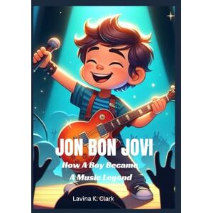 K. Clark, Lavina Jon Bon Jovi: How A Boy Became A Music Legend K. Clark, Lavina Jon Bon Jovi: How A Boy Became A Music Legend