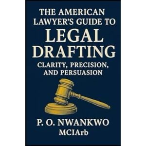 Nwankwo MCIArb, P. O. The American Lawyer’s Guide to Legal Drafting: Clarity, Precision, and Persuasion Nwankwo MCIArb, P. O. The American Lawyer’s Guide to Legal Drafting: Clarity, Precision, and Persuasion
