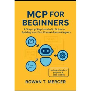 Mercer, Rowan T. MCP for Beginners: A Step-by-Step Hands-On Guide to Building Your First Context-Aware AI Agents and Smart Workflows Mercer, Rowan T. MCP for Beginners: A Step-by-Step Hands-On Guide to Building Your First Context-Aware AI Agents and Smart Workflows