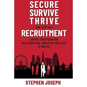 Joseph, Mr Stephen SECURE, SURVIVE, THRIVE: How to Get into Recruitment, Survive your Probation Period and Smash your Targets in Your First 12 Months! Joseph, Mr Stephen SECURE, SURVIVE, THRIVE: How to Get into Recruitment, Survive your Probation Period and Smash your Targets in Your First 12 Months!