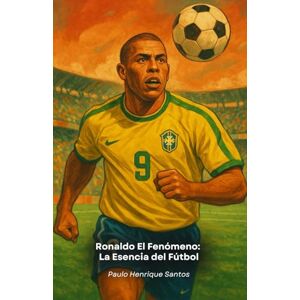 Henrique Santos, Paulo Ronaldo El Fenómeno: La Esencia del Fútbol: La historia del delantero que redefinió el papel del número 9 en el fútbol moderno Henrique Santos, Paulo Ronaldo El Fenómeno: La Esencia del Fútbol: La historia del delantero que redefinió el papel del número 9 en el fútbol moderno