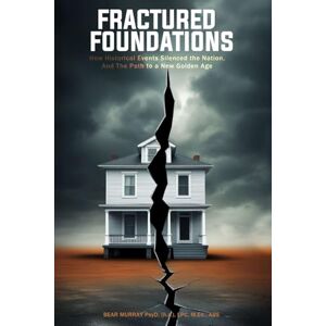 Murray PsyD, Bear FRACTURED FOUNDATIONS: How Historical Events Silenced the Nation-and the Path to a New Golden Age Murray PsyD, Bear FRACTURED FOUNDATIONS: How Historical Events Silenced the Nation-and the Path to a New Golden Age