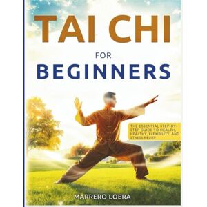 LOERA, MARRERO TAI CHI FOR BEGINNERS: THE STEP-BY-STEP GUIDE FOR HEALTH, FLEXIBILITY, AND STRESS RELIEF LOERA, MARRERO TAI CHI FOR BEGINNERS: THE STEP-BY-STEP GUIDE FOR HEALTH, FLEXIBILITY, AND STRESS RELIEF
