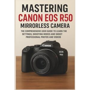 Marek, Sienna Mastering Canon EOS R50 Mirrorless Camera: The Comprehensive User Guide to Learn the Settings, Shooting Modes and Shoot Professional Photos and Videos Marek, Sienna Mastering Canon EOS R50 Mirrorless Camera: The Comprehensive User Guide to Learn the Settings, Shooting Modes and Shoot Professional Photos and Videos
