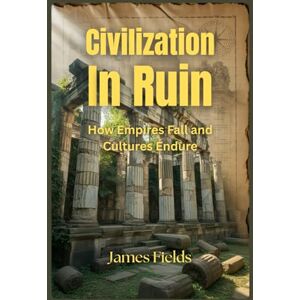Fields, James Civilization In Ruin: How Empires Fall and Cultures Endure (Academic Studies in Global History) Fields, James Civilization In Ruin: How Empires Fall and Cultures Endure (Academic Studies in Global History)