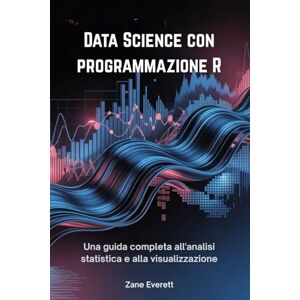 Everett, Zane Data Science con programmazione R: Una guida completa all'analisi statistica e alla visualizzazione Everett, Zane Data Science con programmazione R: Una guida completa all'analisi statistica e alla visualizzazione