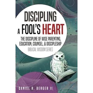 Berger II, Dr Daniel R. Discipling a Fool's Heart: The Discipline of Wise Parenting, Education, Counsel, and Discipleship Berger II, Dr Daniel R. Discipling a Fool's Heart: The Discipline of Wise Parenting, Education, Counsel, and Discipleship