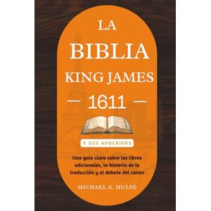 Hulse, Michael A. LA BIBLIA KING JAMES 1611 Y SUS APOCRIFOS: Una guía clara sobre los libros adicionales, la historia de la traducción y el debate del canon Hulse, Michael A. LA BIBLIA KING JAMES 1611 Y SUS APOCRIFOS: Una guía clara sobre los libros adicionales, la historia de la traducción y el debate del canon
