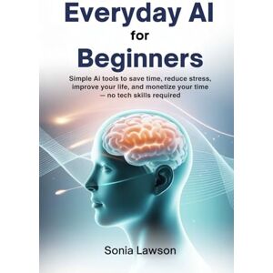 Lawson, Sonia EVERYDAY AI FOR BEGINNERS: Simple AI Tools to Save Time, Reduce Stress, Improve Your Life, and Monetize Your Time — No Tech Skills Required Lawson, Sonia EVERYDAY AI FOR BEGINNERS: Simple AI Tools to Save Time, Reduce Stress, Improve Your Life, and Monetize Your Time — No Tech Skills Required