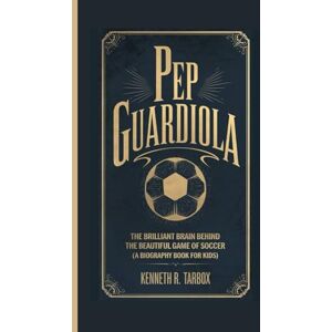 Tarbox, Kenneth R PEP GUARDIOLA: The Brilliant Brain Behind the Beautiful Game of Soccer (A Biography Book For Kids Tarbox, Kenneth R PEP GUARDIOLA: The Brilliant Brain Behind the Beautiful Game of Soccer (A Biography Book For Kids