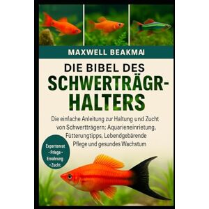 Beakman, Maxwell DIE BIBEL DES SCHWERTTRÄGERHALTERS: Die einfache Anleitung zur Haltung und Zucht von Schwertträgern: Aquarieneinrichtung, Fütterungstipps, Lebendgebärende Pflege und gesundes Wachstum Beakman, Maxwell DIE BIBEL DES SCHWERTTRÄGERHALTERS: Die einfache Anleitung zur Haltung und Zucht von Schwertträgern: Aquarieneinrichtung, Fütterungstipps, Lebendgebärende Pflege und gesundes Wachstum