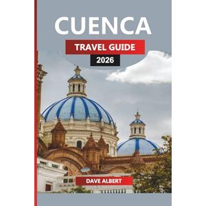 ALBERT, DAVE CUENCA Travel Guide 2026: Explore Cuenca’s Historic Streets, Natural Parks, and Cultural Experiences for Your Ecuador Vacation ALBERT, DAVE CUENCA Travel Guide 2026: Explore Cuenca’s Historic Streets, Natural Parks, and Cultural Experiences for Your Ecuador Vacation