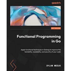 Meeus, Dylan Functional Programming in Go: Apply functional techniques in Golang to improve the testability, readability, and security of your code Meeus, Dylan Functional Programming in Go: Apply functional techniques in Golang to improve the testability, readability, and security of your code