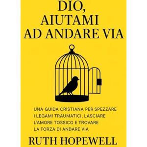 Hopewell, Ruth Dio, aiutami ad andare via: Una guida cristiana per spezzare i legami traumatici, lasciare l’amore tossico e trovare la forza di andare via Hopewell, Ruth Dio, aiutami ad andare via: Una guida cristiana per spezzare i legami traumatici, lasciare l’amore tossico e trovare la forza di andare via