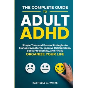 White, Rachelle A. The Complete Guide to Adult ADHD: Practical Tools and Strategies to Shift Your Mindset, Manage Symptoms, Improve Relationships, Boost Productivity, and Finally Take Control of Your Life White, Rachelle A. The Complete Guide to Adult ADHD: Practical Tools and Strategies to Shift Your Mindset, Manage Symptoms, Improve Relationships, Boost Productivity, and Finally Take Control of Your Life