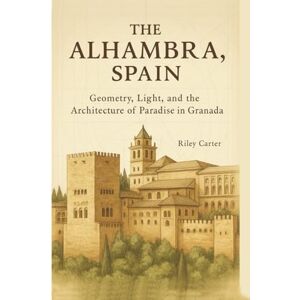 Carter, Riley The Alhambra, Spain: Geometry, Light, and the Architecture of Paradise in Granada (Sacred Structures: Architecture, Meaning, and Resilience) Carter, Riley The Alhambra, Spain: Geometry, Light, and the Architecture of Paradise in Granada (Sacred Structures: Architecture, Meaning, and Resilience)